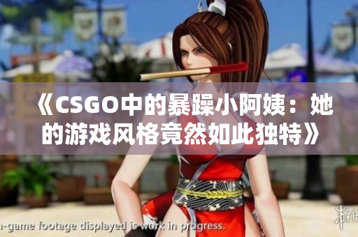 《CSGO中的暴躁小阿姨：她的游戏风格竟然如此独特》