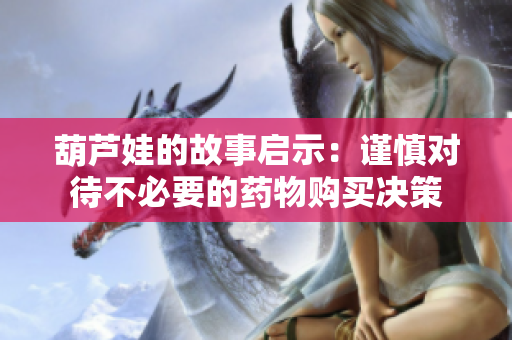 葫芦娃的故事启示：谨慎对待不必要的药物购买决策