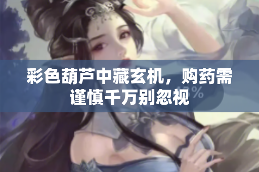 彩色葫芦中藏玄机，购药需谨慎千万别忽视