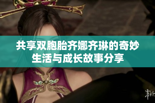共享双胞胎齐娜齐琳的奇妙生活与成长故事分享