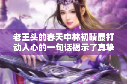 老王头的春天中林初晴最打动人心的一句话揭示了真挚情感