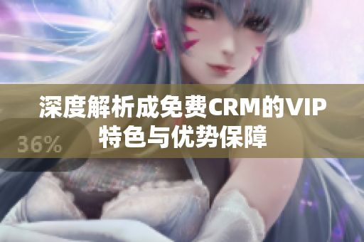 深度解析成免费CRM的VIP特色与优势保障