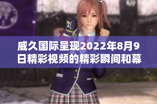 威久国际呈现2022年8月9日精彩视频的精彩瞬间和幕后故事