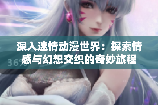 深入迷情动漫世界：探索情感与幻想交织的奇妙旅程