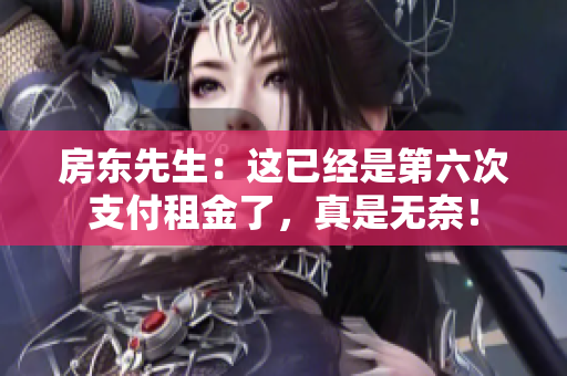 房东先生：这已经是第六次支付租金了，真是无奈！