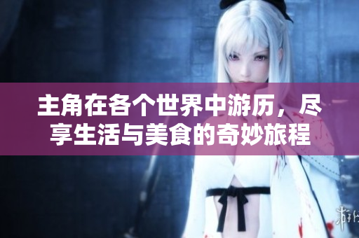 主角在各个世界中游历，尽享生活与美食的奇妙旅程