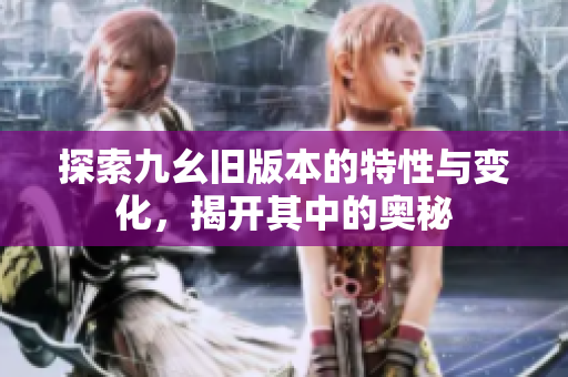 探索九幺旧版本的特性与变化，揭开其中的奥秘