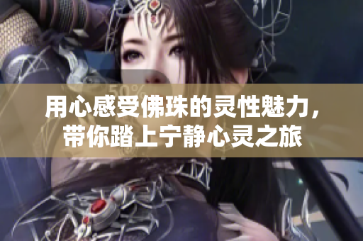 用心感受佛珠的灵性魅力，带你踏上宁静心灵之旅