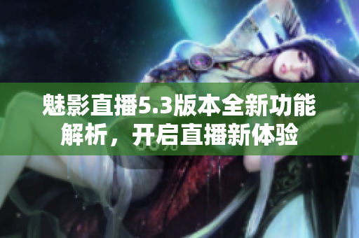 魅影直播5.3版本全新功能解析，开启直播新体验
