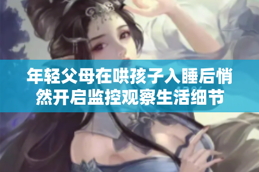 年轻父母在哄孩子入睡后悄然开启监控观察生活细节