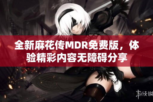 全新麻花传MDR免费版，体验精彩内容无障碍分享