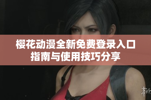 樱花动漫全新免费登录入口指南与使用技巧分享