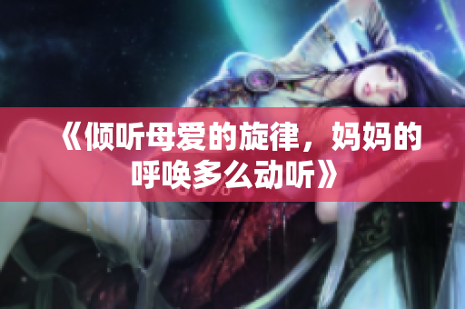 《倾听母爱的旋律，妈妈的呼唤多么动听》