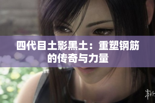 四代目土影黑土：重塑钢筋的传奇与力量