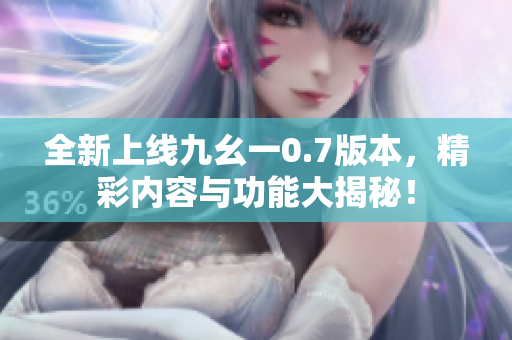 全新上线九幺一0.7版本，精彩内容与功能大揭秘！