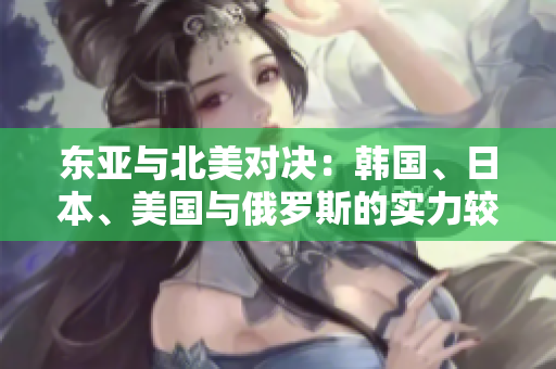 东亚与北美对决：韩国、日本、美国与俄罗斯的实力较量