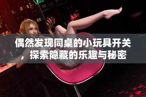偶然发现同桌的小玩具开关，探索隐藏的乐趣与秘密