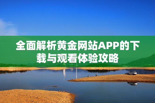 全面解析黄金网站APP的下载与观看体验攻略