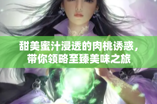 甜美蜜汁浸透的肉桃诱惑，带你领略至臻美味之旅