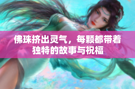 佛珠挤出灵气，每颗都带着独特的故事与祝福