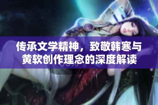传承文学精神，致敬韩寒与黄软创作理念的深度解读