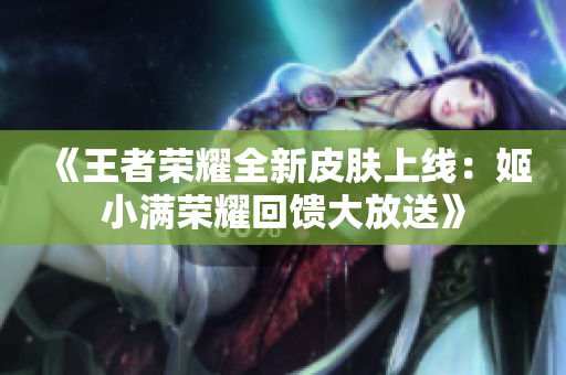 《王者荣耀全新皮肤上线：姬小满荣耀回馈大放送》