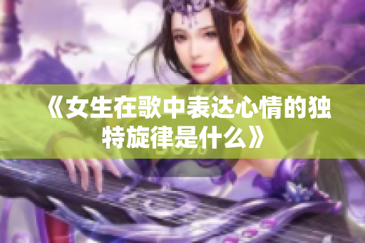 《女生在歌中表达心情的独特旋律是什么》