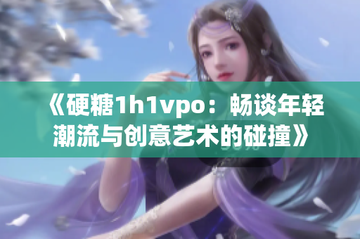 《硬糖1h1vpo：畅谈年轻潮流与创意艺术的碰撞》