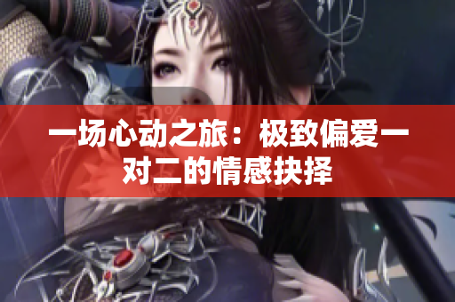 一场心动之旅：极致偏爱一对二的情感抉择