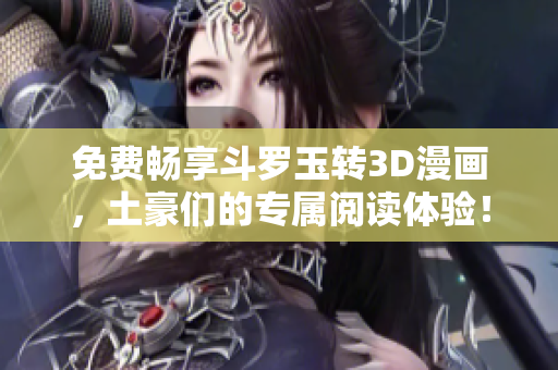 免费畅享斗罗玉转3D漫画，土豪们的专属阅读体验！