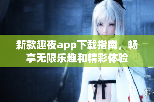 新款趣夜app下载指南，畅享无限乐趣和精彩体验