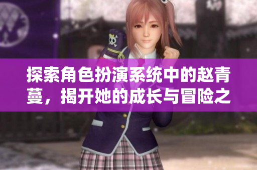 探索角色扮演系统中的赵青蔓，揭开她的成长与冒险之旅