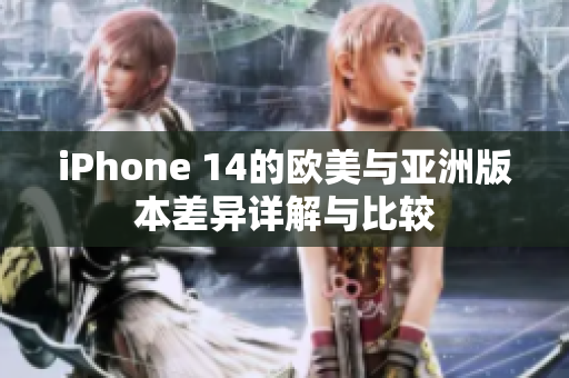 iPhone 14的欧美与亚洲版本差异详解与比较