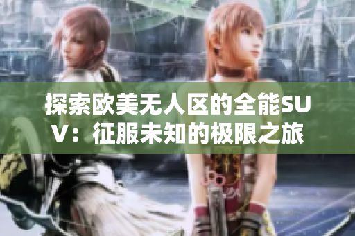探索欧美无人区的全能SUV：征服未知的极限之旅