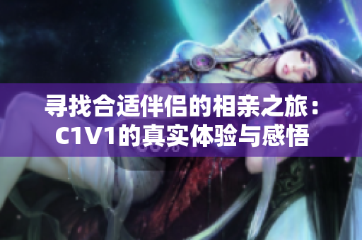 寻找合适伴侣的相亲之旅：C1V1的真实体验与感悟