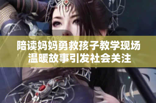 陪读妈妈勇救孩子教学现场 温暖故事引发社会关注