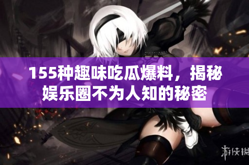 155种趣味吃瓜爆料，揭秘娱乐圈不为人知的秘密