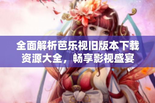 全面解析芭乐视旧版本下载资源大全，畅享影视盛宴