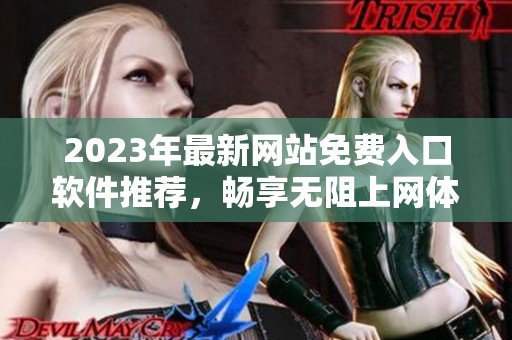 2023年最新网站免费入口软件推荐，畅享无阻上网体验