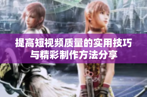 提高短视频质量的实用技巧与精彩制作方法分享