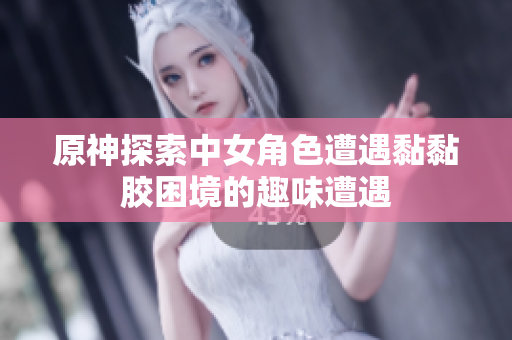 原神探索中女角色遭遇黏黏胶困境的趣味遭遇