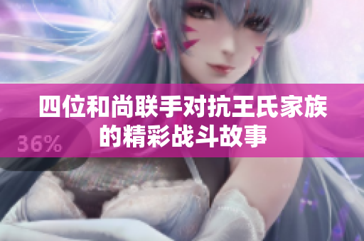 四位和尚联手对抗王氏家族的精彩战斗故事