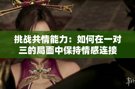 挑战共情能力：如何在一对三的局面中保持情感连接