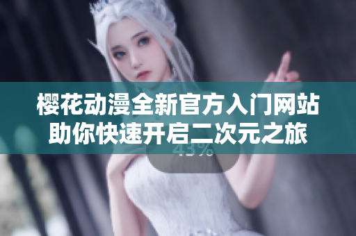 樱花动漫全新官方入门网站助你快速开启二次元之旅