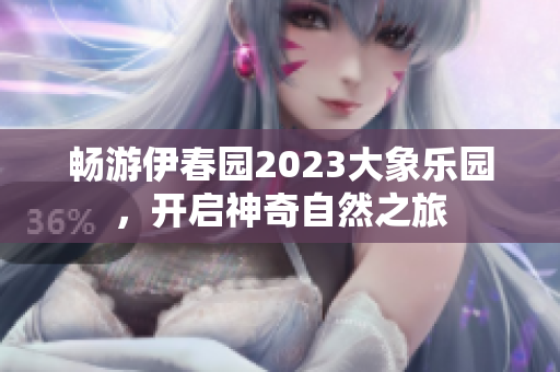 畅游伊春园2023大象乐园，开启神奇自然之旅