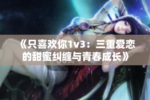 《只喜欢你1v3：三重爱恋的甜蜜纠缠与青春成长》