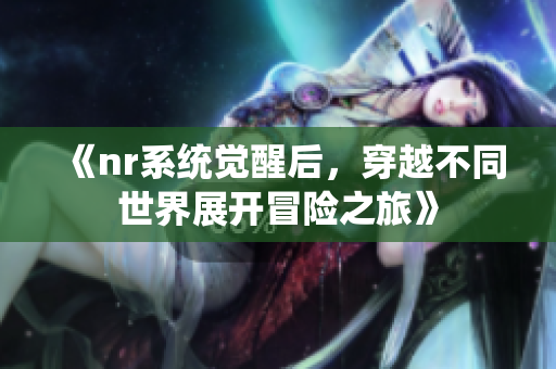 《nr系统觉醒后，穿越不同世界展开冒险之旅》