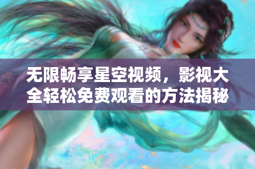 无限畅享星空视频，影视大全轻松免费观看的方法揭秘