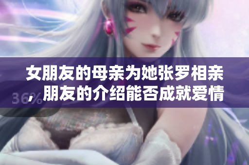 女朋友的母亲为她张罗相亲，朋友的介绍能否成就爱情