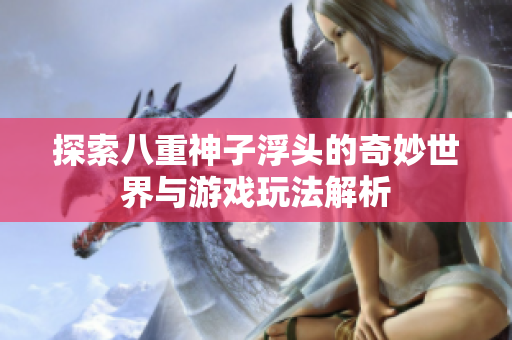 探索八重神子浮头的奇妙世界与游戏玩法解析